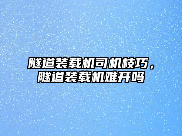 隧道裝載機司機枝巧，隧道裝載機難開嗎