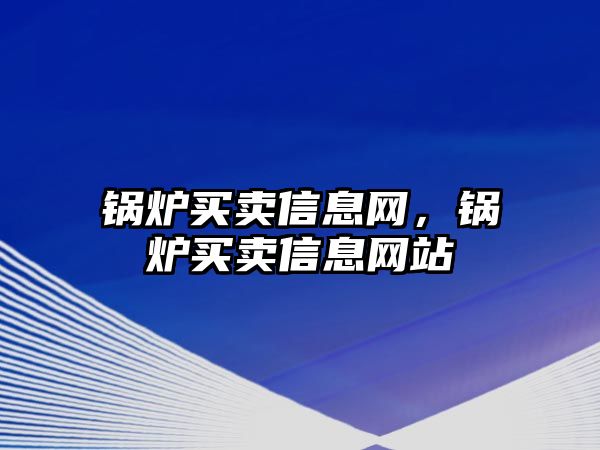 鍋爐買賣信息網(wǎng)，鍋爐買賣信息網(wǎng)站