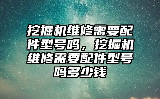 挖掘機(jī)維修需要配件型號嗎，挖掘機(jī)維修需要配件型號嗎多少錢