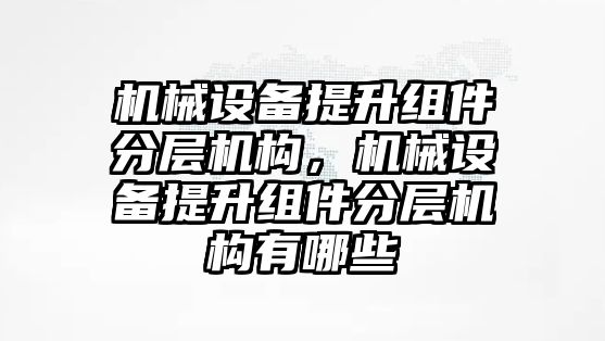 機械設備提升組件分層機構，機械設備提升組件分層機構有哪些