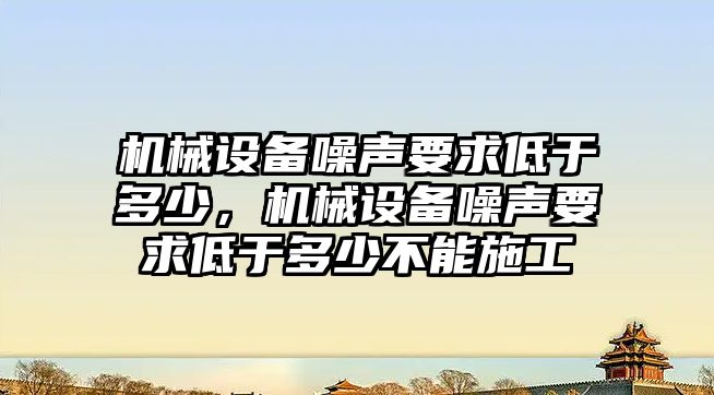 機械設(shè)備噪聲要求低于多少，機械設(shè)備噪聲要求低于多少不能施工