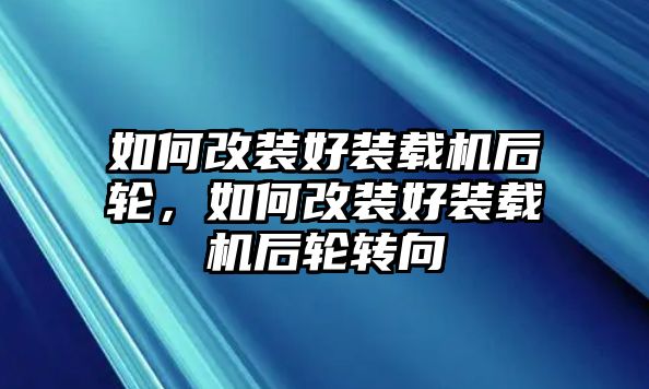 如何改裝好裝載機(jī)后輪，如何改裝好裝載機(jī)后輪轉(zhuǎn)向