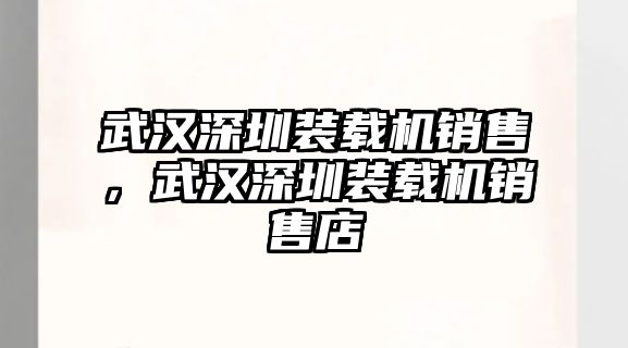 武漢深圳裝載機銷售，武漢深圳裝載機銷售店