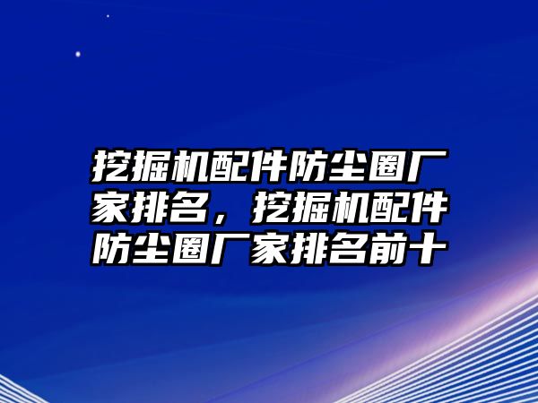 挖掘機配件防塵圈廠家排名，挖掘機配件防塵圈廠家排名前十