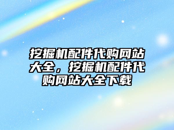 挖掘機配件代購網(wǎng)站大全，挖掘機配件代購網(wǎng)站大全下載