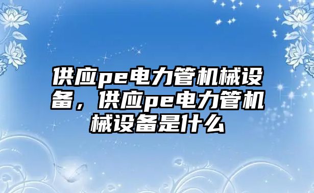 供應(yīng)pe電力管機(jī)械設(shè)備，供應(yīng)pe電力管機(jī)械設(shè)備是什么