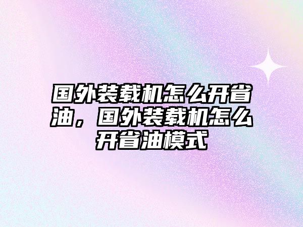 國外裝載機(jī)怎么開省油，國外裝載機(jī)怎么開省油模式