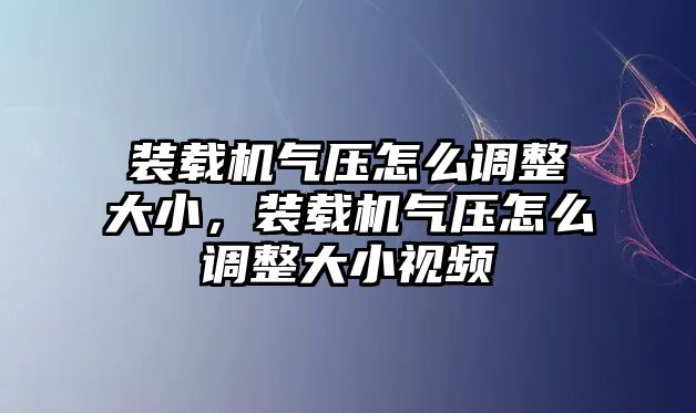 裝載機(jī)氣壓怎么調(diào)整大小，裝載機(jī)氣壓怎么調(diào)整大小視頻