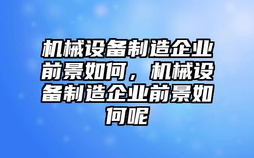 機(jī)械設(shè)備制造企業(yè)前景如何，機(jī)械設(shè)備制造企業(yè)前景如何呢