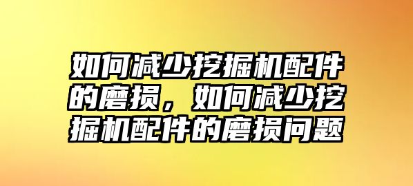 如何減少挖掘機(jī)配件的磨損，如何減少挖掘機(jī)配件的磨損問(wèn)題