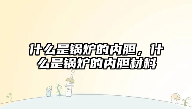 什么是鍋爐的內(nèi)膽，什么是鍋爐的內(nèi)膽材料