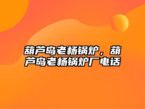 葫蘆島老楊鍋爐，葫蘆島老楊鍋爐廠電話