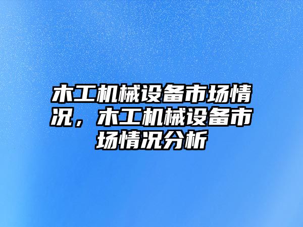 木工機(jī)械設(shè)備市場情況，木工機(jī)械設(shè)備市場情況分析