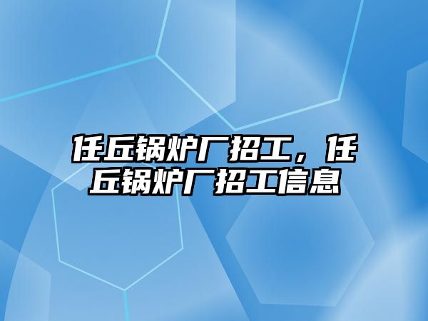 任丘鍋爐廠招工，任丘鍋爐廠招工信息