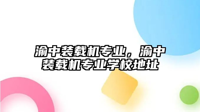 渝中裝載機(jī)專業(yè)，渝中裝載機(jī)專業(yè)學(xué)校地址