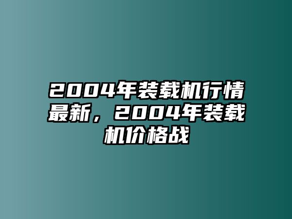 2004年裝載機(jī)行情最新，2004年裝載機(jī)價(jià)格戰(zhàn)