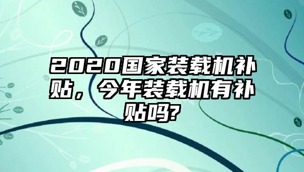 2020國(guó)家裝載機(jī)補(bǔ)貼，今年裝載機(jī)有補(bǔ)貼嗎?