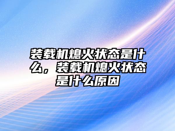 裝載機(jī)熄火狀態(tài)是什么，裝載機(jī)熄火狀態(tài)是什么原因