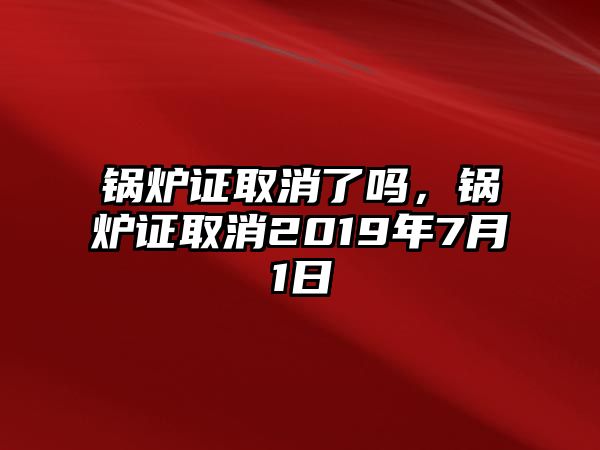 鍋爐證取消了嗎，鍋爐證取消2019年7月1日