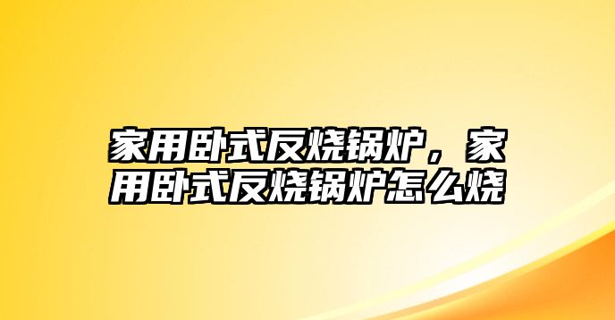 家用臥式反燒鍋爐，家用臥式反燒鍋爐怎么燒