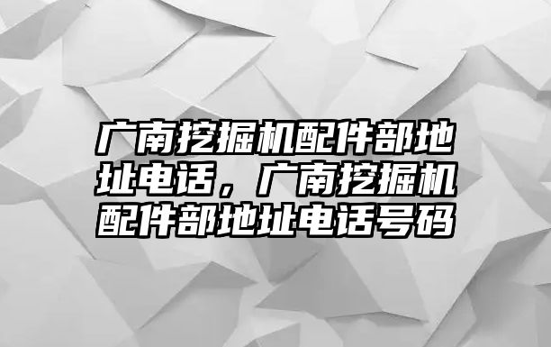 廣南挖掘機(jī)配件部地址電話，廣南挖掘機(jī)配件部地址電話號(hào)碼