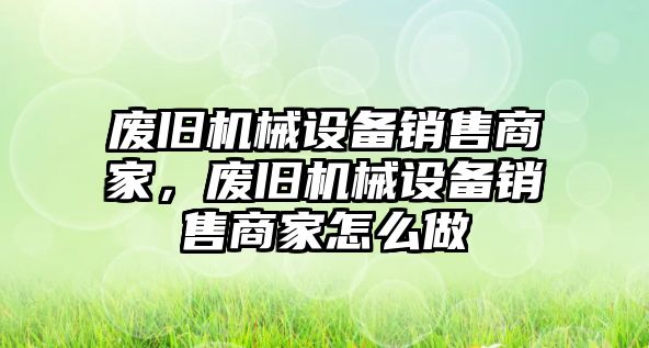 廢舊機(jī)械設(shè)備銷售商家，廢舊機(jī)械設(shè)備銷售商家怎么做