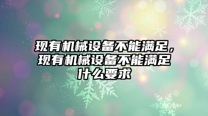 現(xiàn)有機(jī)械設(shè)備不能滿足，現(xiàn)有機(jī)械設(shè)備不能滿足什么要求