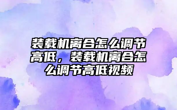 裝載機離合怎么調(diào)節(jié)高低，裝載機離合怎么調(diào)節(jié)高低視頻