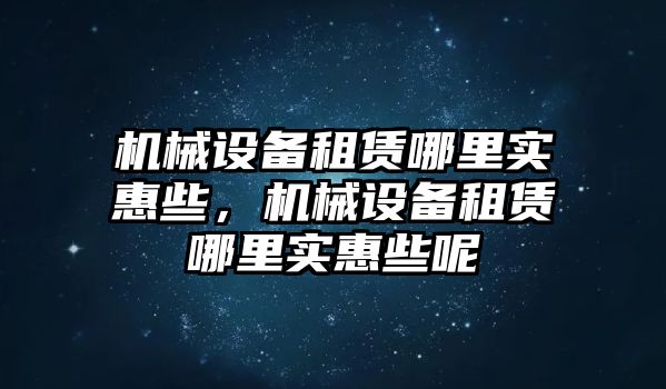 機(jī)械設(shè)備租賃哪里實(shí)惠些，機(jī)械設(shè)備租賃哪里實(shí)惠些呢