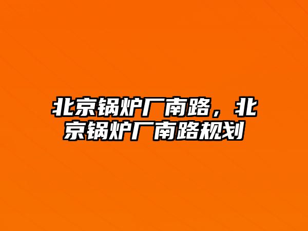 北京鍋爐廠南路，北京鍋爐廠南路規(guī)劃