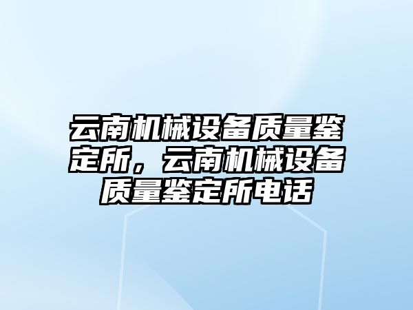 云南機械設(shè)備質(zhì)量鑒定所，云南機械設(shè)備質(zhì)量鑒定所電話