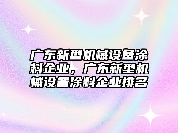 廣東新型機械設(shè)備涂料企業(yè)，廣東新型機械設(shè)備涂料企業(yè)排名