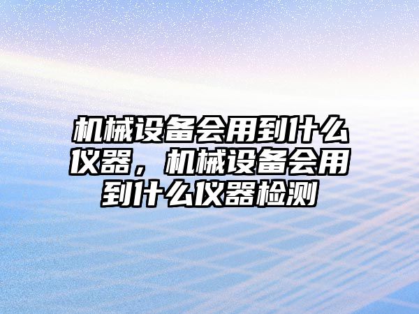 機械設備會用到什么儀器，機械設備會用到什么儀器檢測