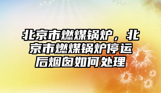 北京市燃煤鍋爐，北京市燃煤鍋爐停運后煙囪如何處理