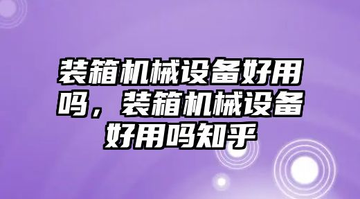 裝箱機(jī)械設(shè)備好用嗎，裝箱機(jī)械設(shè)備好用嗎知乎