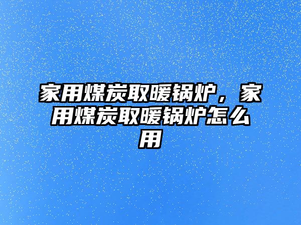 家用煤炭取暖鍋爐，家用煤炭取暖鍋爐怎么用