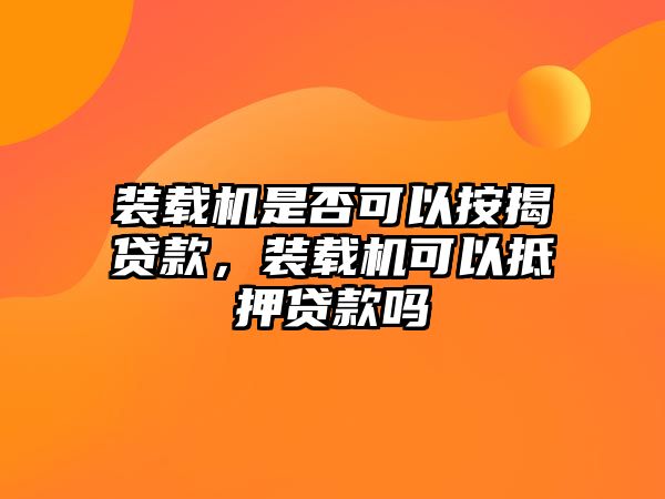 裝載機(jī)是否可以按揭貸款，裝載機(jī)可以抵押貸款嗎