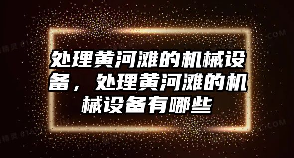 處理黃河灘的機械設備，處理黃河灘的機械設備有哪些