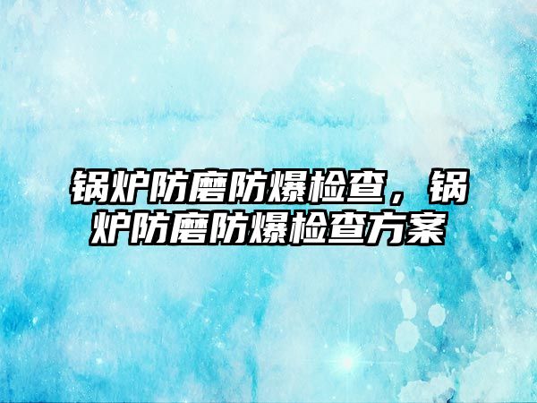 鍋爐防磨防爆檢查，鍋爐防磨防爆檢查方案