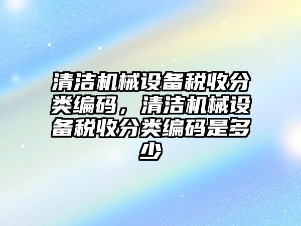 清潔機(jī)械設(shè)備稅收分類(lèi)編碼，清潔機(jī)械設(shè)備稅收分類(lèi)編碼是多少