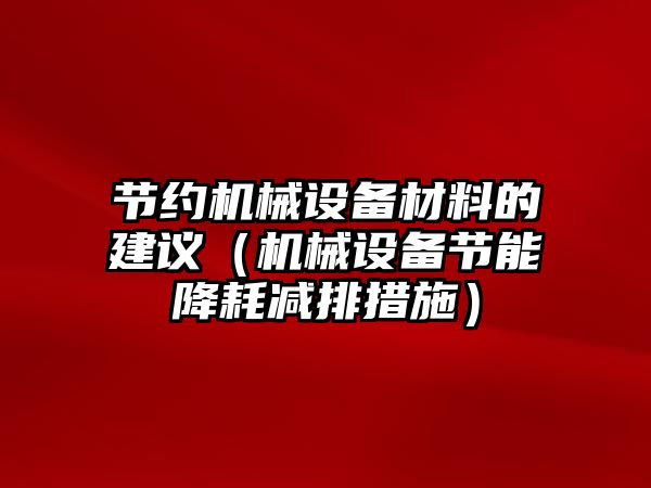 節(jié)約機(jī)械設(shè)備材料的建議（機(jī)械設(shè)備節(jié)能降耗減排措施）