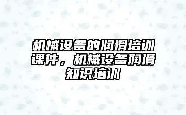 機械設(shè)備的潤滑培訓(xùn)課件，機械設(shè)備潤滑知識培訓(xùn)