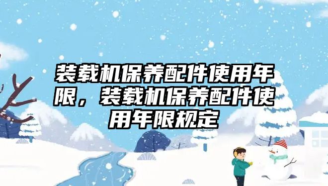 裝載機(jī)保養(yǎng)配件使用年限，裝載機(jī)保養(yǎng)配件使用年限規(guī)定