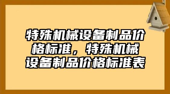 特殊機械設(shè)備制品價格標(biāo)準(zhǔn)，特殊機械設(shè)備制品價格標(biāo)準(zhǔn)表