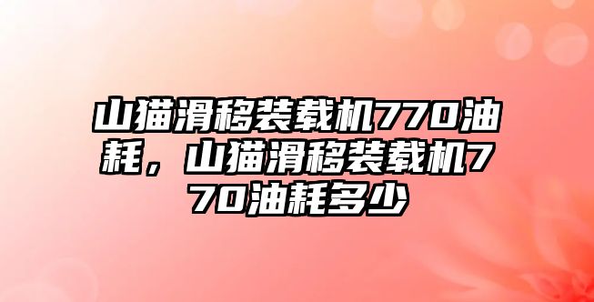 山貓滑移裝載機770油耗，山貓滑移裝載機770油耗多少