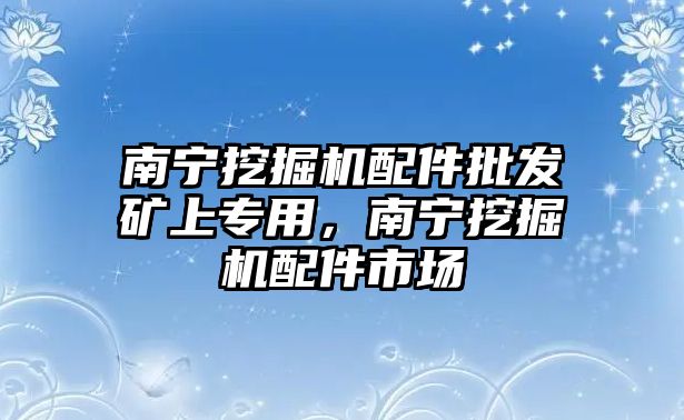 南寧挖掘機(jī)配件批發(fā)礦上專用，南寧挖掘機(jī)配件市場(chǎng)