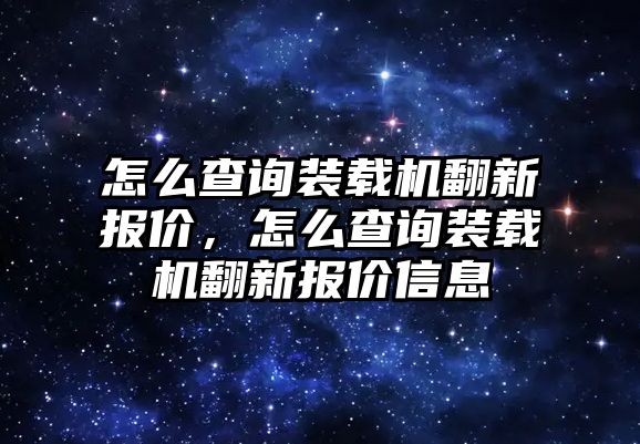 怎么查詢裝載機(jī)翻新報(bào)價(jià)，怎么查詢裝載機(jī)翻新報(bào)價(jià)信息