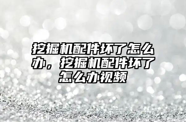 挖掘機配件壞了怎么辦，挖掘機配件壞了怎么辦視頻