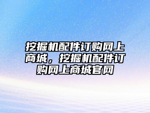 挖掘機配件訂購網(wǎng)上商城，挖掘機配件訂購網(wǎng)上商城官網(wǎng)