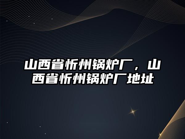 山西省忻州鍋爐廠，山西省忻州鍋爐廠地址